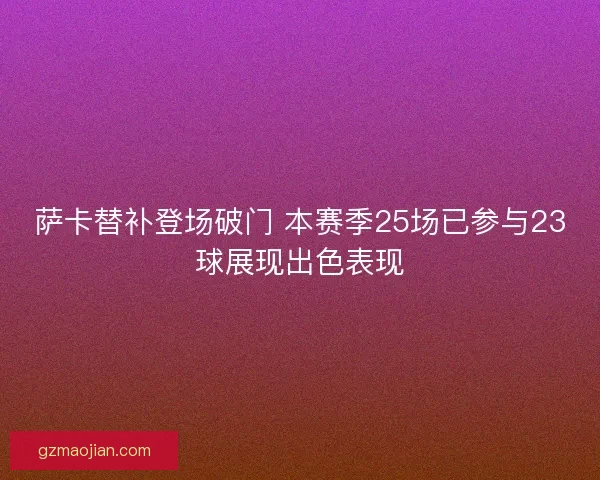 萨卡替补登场破门 本赛季25场已参与23球展现出色表现