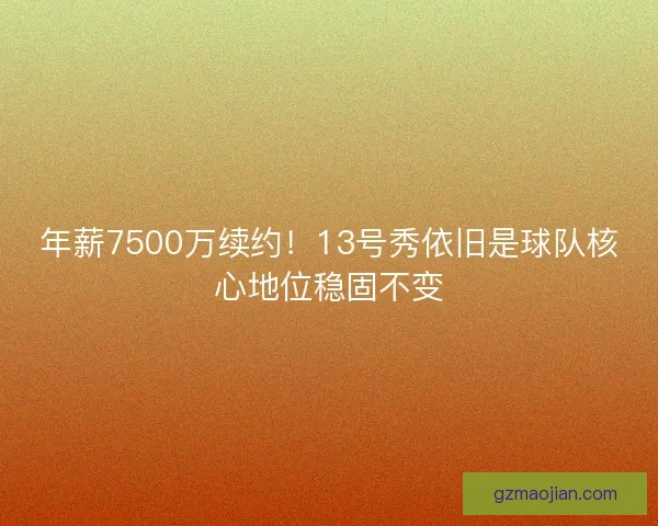 年薪7500万续约!13号秀依旧是球队核心地位稳固不变 年薪7500万续约!13号秀依旧是球队核心地位稳固不变
