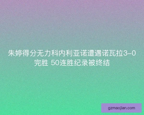 朱婷得分无力科内利亚诺遭遇诺瓦拉3-0完胜 50连胜纪录被终结