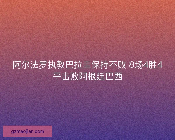 阿尔法罗执教巴拉圭保持不败 8场4胜4平击败阿根廷巴西