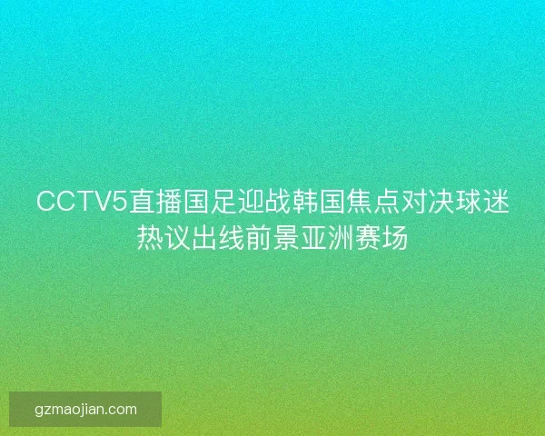 CCTV5直播国足迎战韩国焦点对决球迷热议出线前景亚洲赛场 CCTV5直播国足迎战韩国焦点对决球迷热议出线前景亚洲赛场