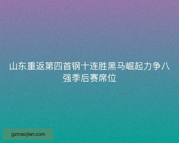 山东重返第四首钢十连胜黑马崛起力争八强季后赛席位