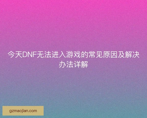 今天DNF无法进入游戏的常见原因及解决办法详解