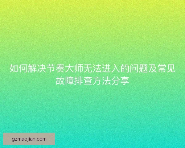 如何解决节奏大师无法进入的问题及常见故障排查方法分享