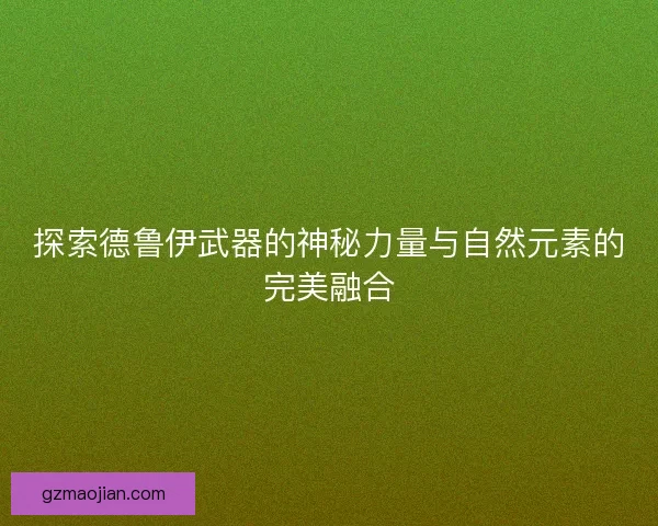 探索德鲁伊武器的神秘力量与自然元素的完美融合