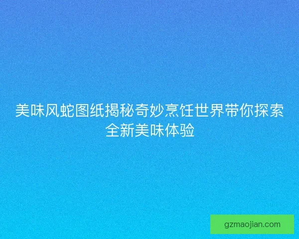 美味风蛇图纸揭秘奇妙烹饪世界带你探索全新美味体验