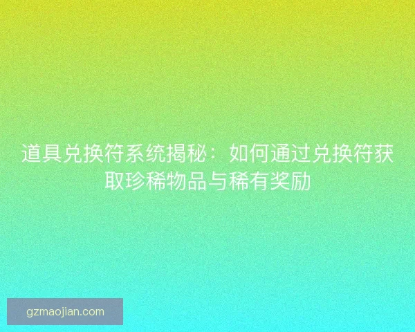 道具兑换符系统揭秘：如何通过兑换符获取珍稀物品与稀有奖励