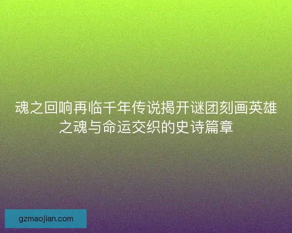 魂之回响再临千年传说揭开谜团刻画英雄之魂与命运交织的史诗篇章
