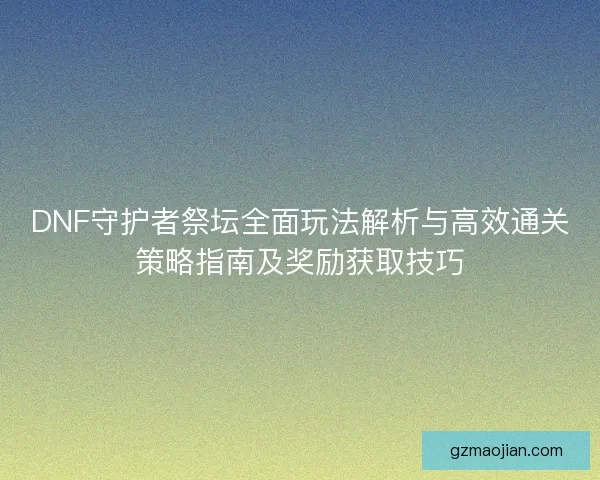 DNF守护者祭坛全面玩法解析与高效通关策略指南及奖励获取技巧 DNF守护者祭坛全面玩法解析与高效通关策略指南及奖励获取技巧