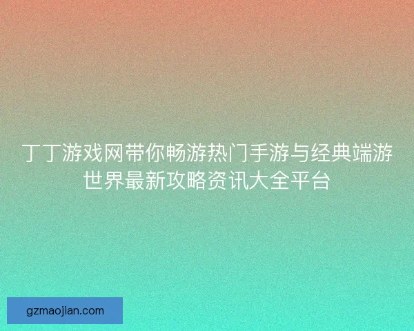 丁丁游戏网带你畅游热门手游与经典端游世界最新攻略资讯大全平台