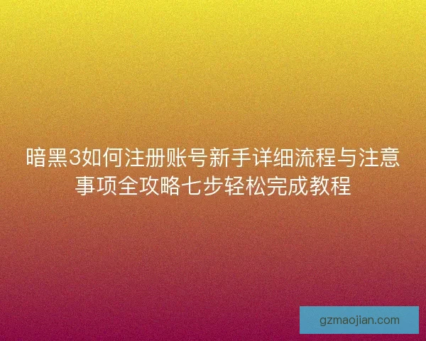 暗黑3如何注册账号新手详细流程与注意事项全攻略七步轻松完成教程