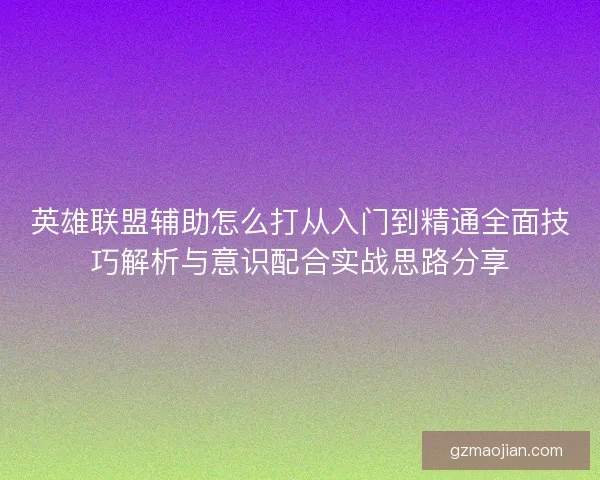 英雄联盟辅助怎么打从入门到精通全面技巧解析与意识配合实战思路分享