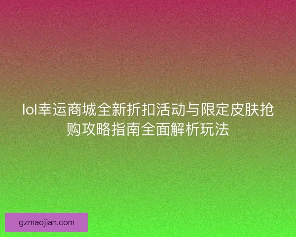 lol幸运商城全新折扣活动与限定皮肤抢购攻略指南全面解析玩法