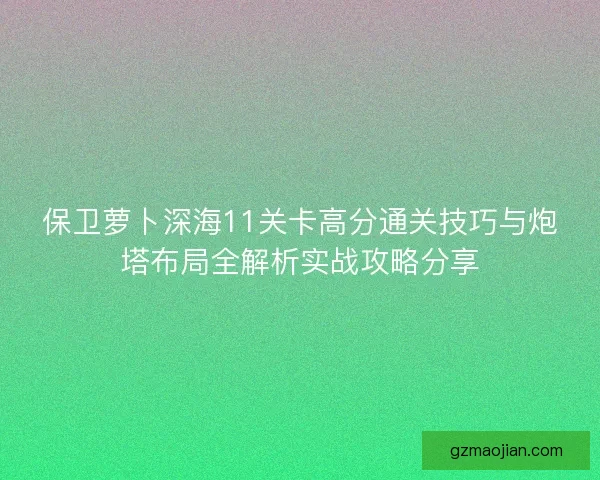 保卫萝卜深海11关卡高分通关技巧与炮塔布局全解析实战攻略分享