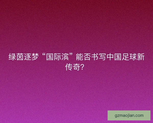 绿茵逐梦 “国际滨” 能否书写中国足球新传奇？